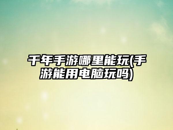 千年手游哪里能玩(手游能用电脑玩吗)
