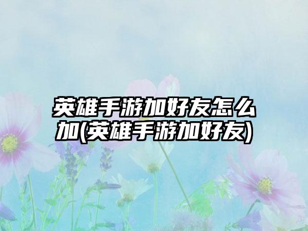 英雄手游加好友怎么加(英雄手游加好友)