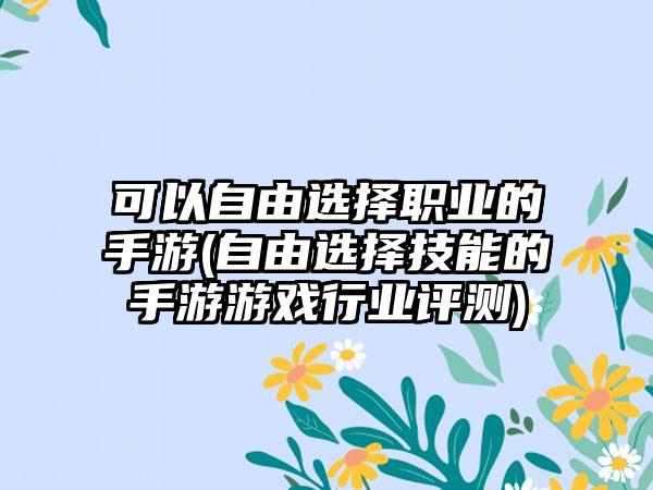 可以自由选择职业的手游(自由选择技能的手游游戏行业评测)
