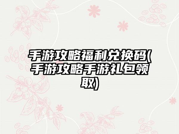手游攻略福利兑换码(手游攻略手游礼包领取)