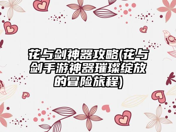 花与剑神器攻略(花与剑手游神器璀璨绽放的冒险旅程)