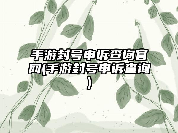 手游封号申诉查询官网(手游封号申诉查询)