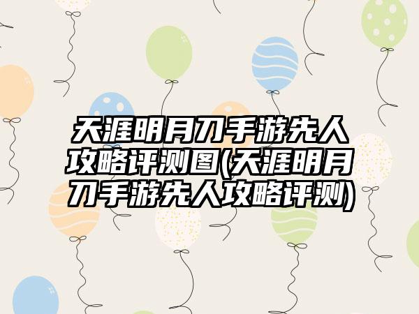 天涯明月刀手游先人攻略评测图(天涯明月刀手游先人攻略评测)