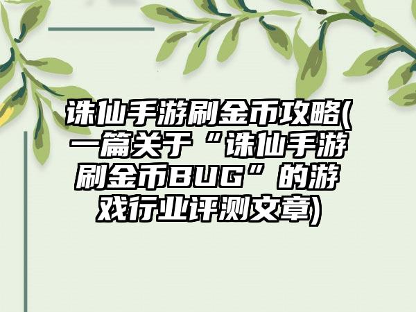 诛仙手游刷金币攻略(一篇关于“诛仙手游刷金币BUG”的游戏行业评测文章)