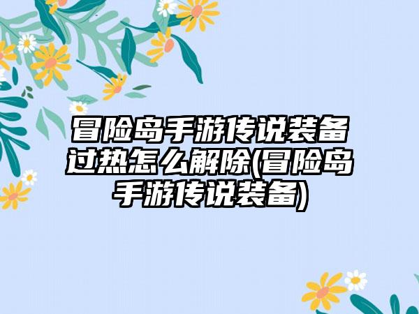 冒险岛手游传说装备过热怎么解除(冒险岛手游传说装备)