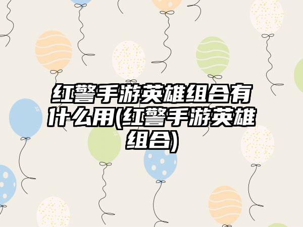 红警手游英雄组合有什么用(红警手游英雄组合)
