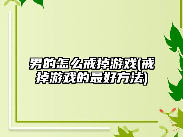 男的怎么戒掉游戏(戒掉游戏的最好方法)