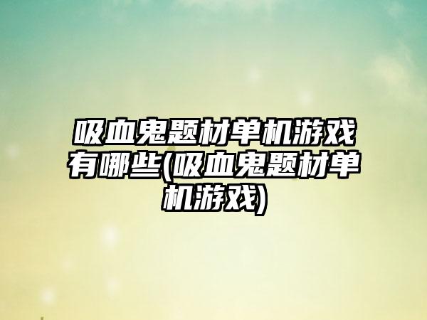 吸血鬼题材单机游戏有哪些(吸血鬼题材单机游戏)