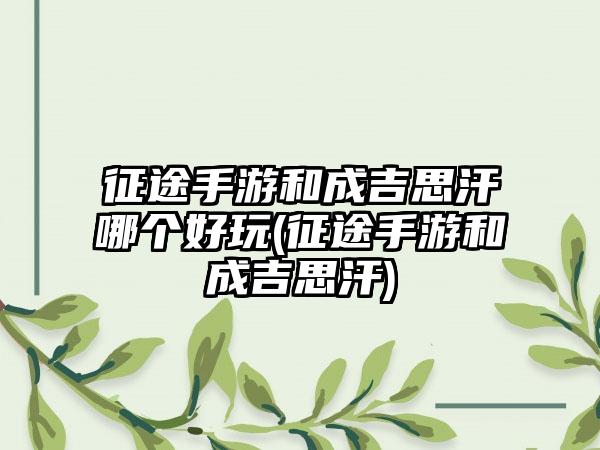 征途手游和成吉思汗哪个好玩(征途手游和成吉思汗)
