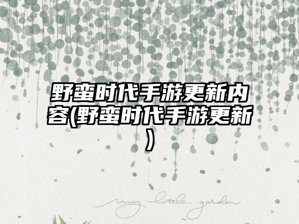 野蛮时代手游更新内容(野蛮时代手游更新)