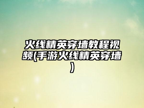 火线精英穿墙教程视频(手游火线精英穿墙)