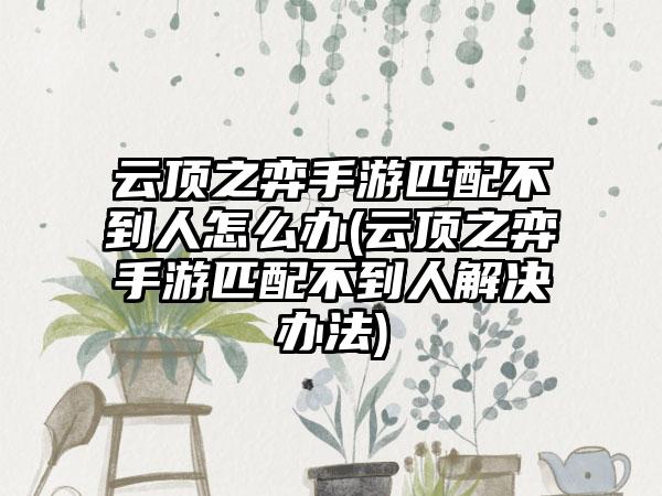 云顶之弈手游匹配不到人怎么办(云顶之弈手游匹配不到人解决办法)