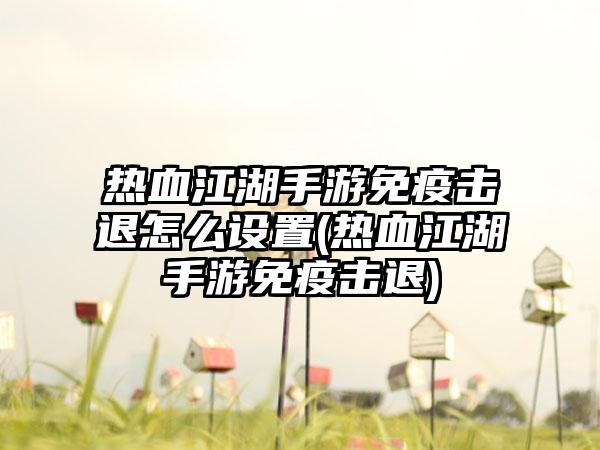 热血江湖手游免疫击退怎么设置(热血江湖手游免疫击退)