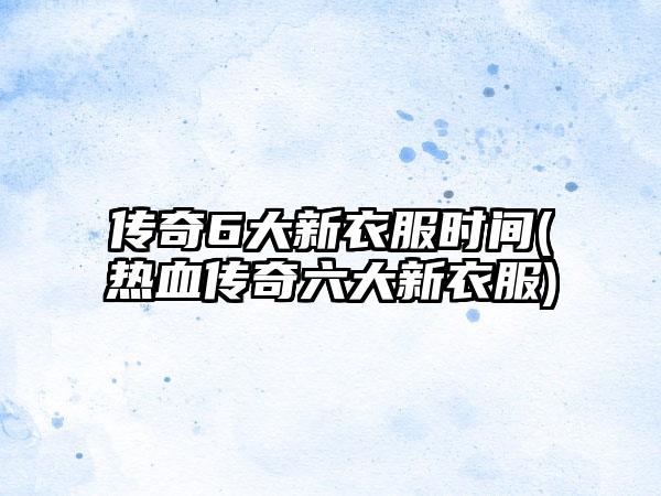 传奇6大新衣服时间(热血传奇六大新衣服)