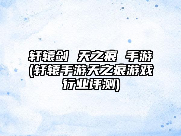 轩辕剑 天之痕 手游(轩辕手游天之痕游戏行业评测)