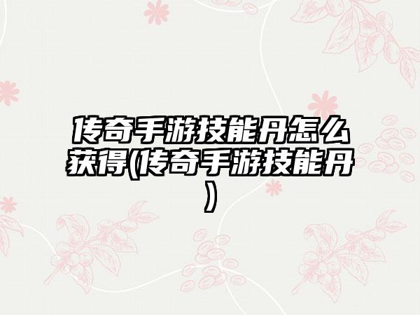 传奇手游技能丹怎么获得(传奇手游技能丹)