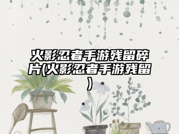 火影忍者手游残留碎片(火影忍者手游残留)