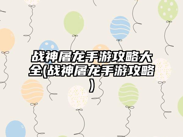 战神屠龙手游攻略大全(战神屠龙手游攻略)