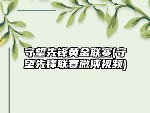 守望先锋黄金联赛(守望先锋联赛微博视频)