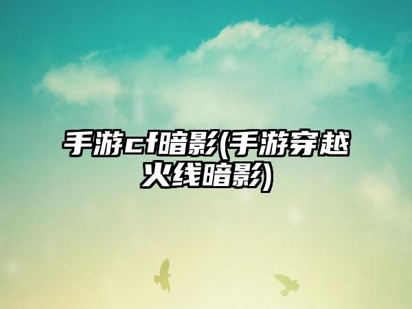 手游cf暗影(手游穿越火线暗影)