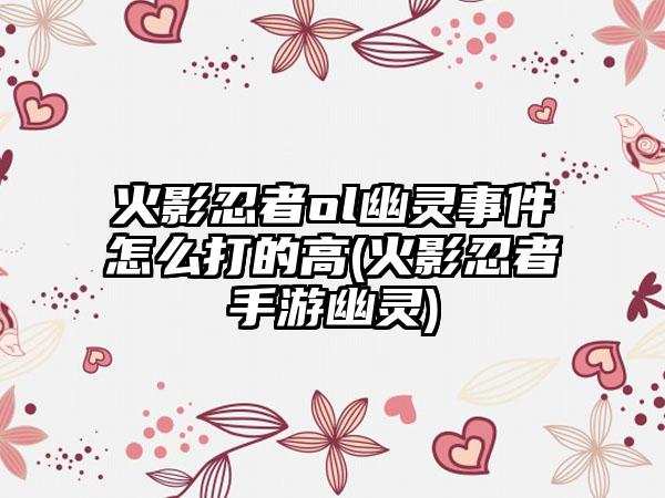 火影忍者ol幽灵事件怎么打的高(火影忍者手游幽灵)