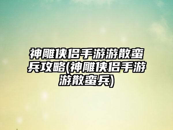 神雕侠侣手游游散蛮兵攻略(神雕侠侣手游游散蛮兵)