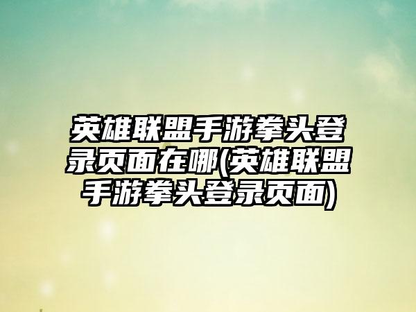 英雄联盟手游拳头登录页面在哪(英雄联盟手游拳头登录页面)