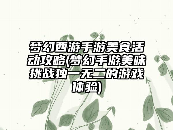 梦幻西游手游美食活动攻略(梦幻手游美味挑战独一无二的游戏体验)