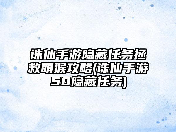诛仙手游隐藏任务拯救萌猴攻略(诛仙手游50隐藏任务)