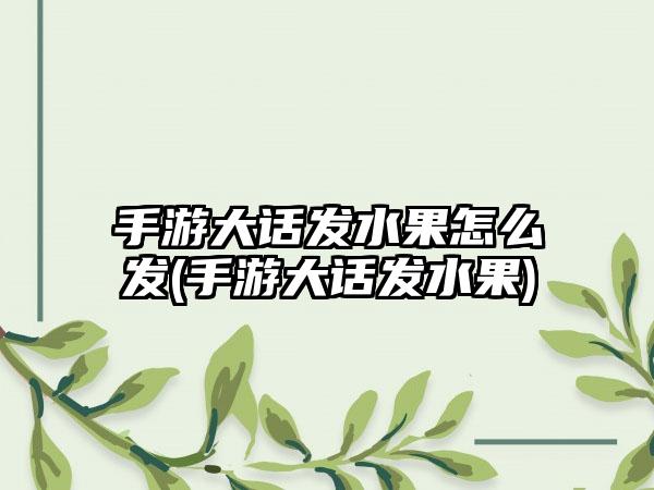 手游大话发水果怎么发(手游大话发水果)