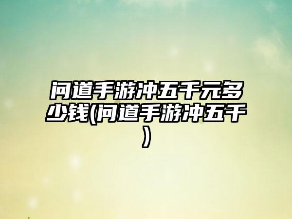 问道手游冲五千元多少钱(问道手游冲五千)