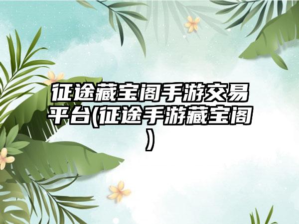 征途藏宝阁手游交易平台(征途手游藏宝阁)