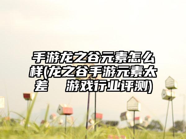 手游龙之谷元素怎么样(龙之谷手游元素太差  游戏行业评测)