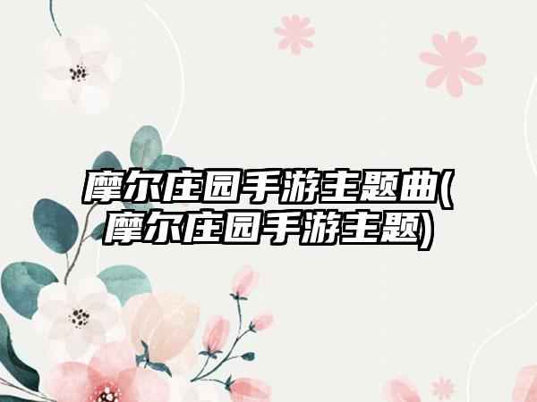 摩尔庄园手游主题曲(摩尔庄园手游主题)