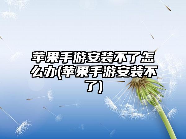 苹果手游安装不了怎么办(苹果手游安装不了)