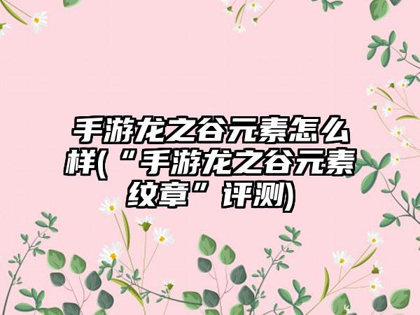 手游龙之谷元素怎么样(“手游龙之谷元素纹章”评测)