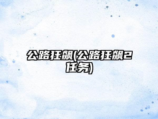 公路狂飙(公路狂飙2任务)