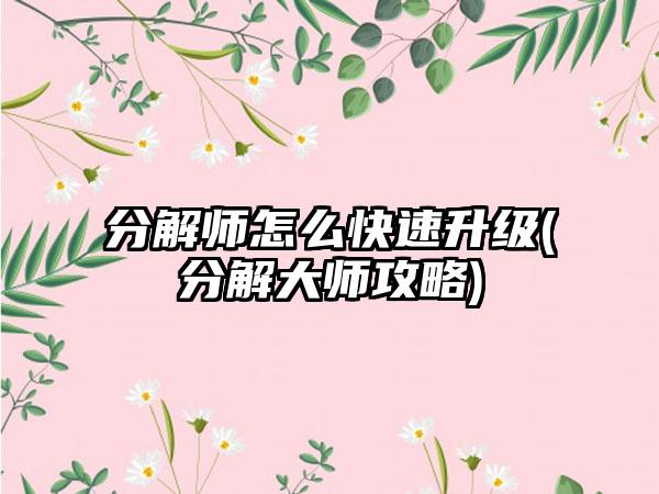 分解师怎么快速升级(分解大师攻略)