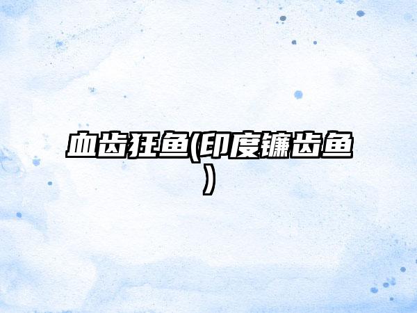 血齿狂鱼(印度镰齿鱼)