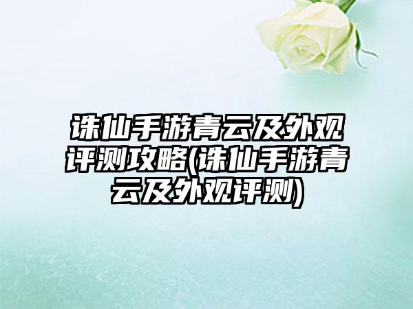 诛仙手游青云及外观评测攻略(诛仙手游青云及外观评测)