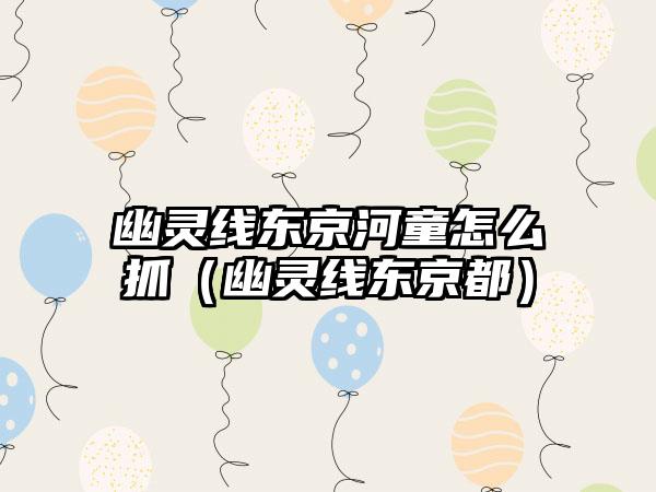 幽灵线东京河童怎么抓（幽灵线东京都）