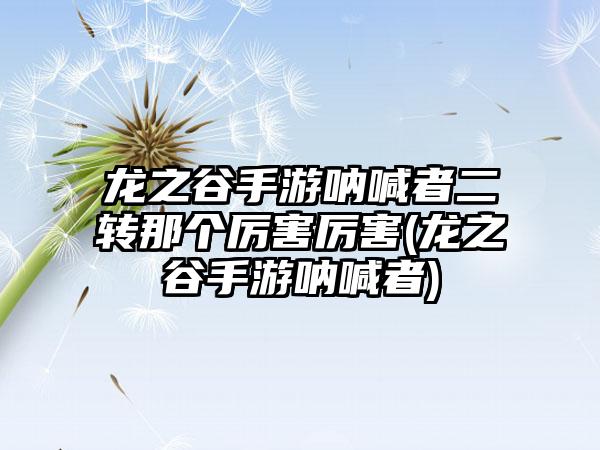 龙之谷手游呐喊者二转那个厉害厉害(龙之谷手游呐喊者)