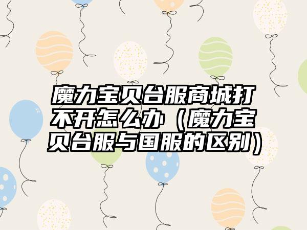 魔力宝贝台服商城打不开怎么办（魔力宝贝台服与国服的区别）