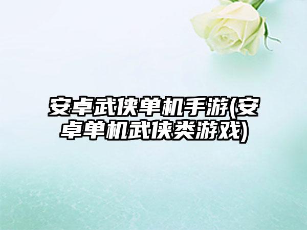 安卓武侠单机手游(安卓单机武侠类游戏)