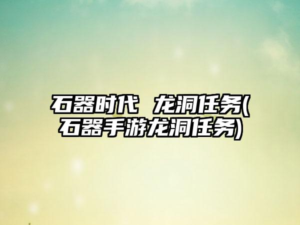 石器时代 龙洞任务(石器手游龙洞任务)