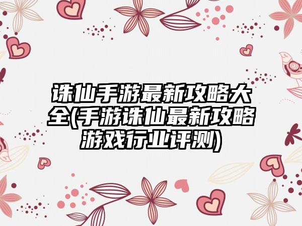 诛仙手游最新攻略大全(手游诛仙最新攻略游戏行业评测)