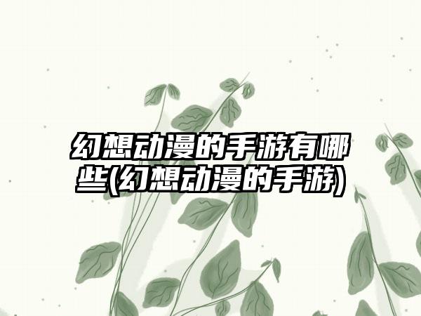 幻想动漫的手游有哪些(幻想动漫的手游)