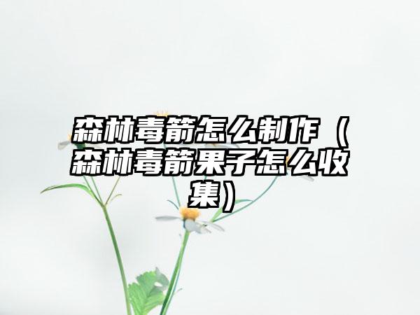 森林毒箭怎么制作（森林毒箭果子怎么收集）