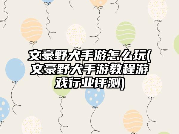文豪野犬手游怎么玩(文豪野犬手游教程游戏行业评测)