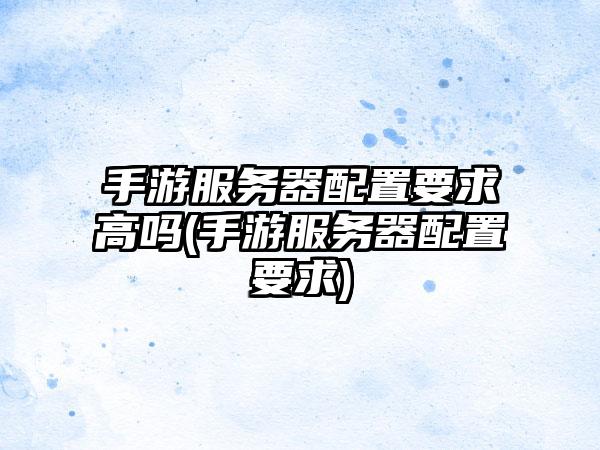 手游服务器配置要求高吗(手游服务器配置要求)